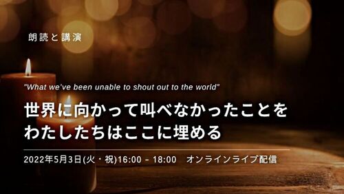 5/3(火・祝)朗読と講演「世界に向かって叫べなかったことを、わたしたちはここに埋める」